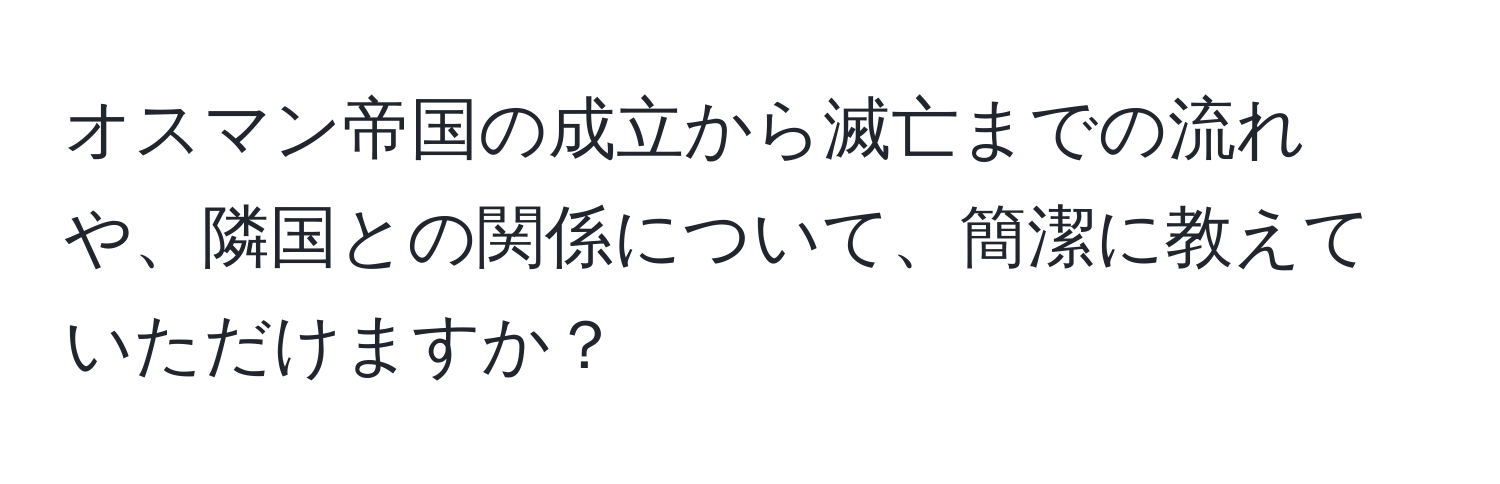 オスマン帝国の成立から滅亡までの流れや、隣国との関係について、簡潔に教えていただけますか？