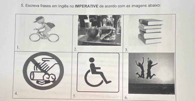 Escreva frases em Inglês no IMPERATIVE de acordo com as imagens abaixo: 
2. 
5. 
6.