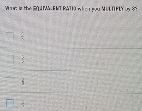 What is the EQUIVALENT RATIO when you MULTIPLY by 3?
 6/3 
 3/5 
 3/6 
 4/5 