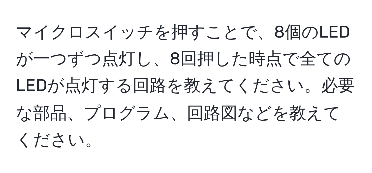 マイクロスイッチを押すことで、8個のLEDが一つずつ点灯し、8回押した時点で全てのLEDが点灯する回路を教えてください。必要な部品、プログラム、回路図などを教えてください。