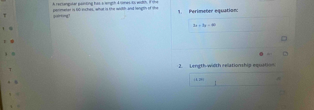 A rectangular painting has a length 4 times its width. If the 
perimeter is 60 inches, what is the width and length of the 
T painting? 1. Perimeter equation:
2x+2y=60
1 
z 
a 
-2. Length-width relationship equation: 
T
(4,26)
4 ⑥