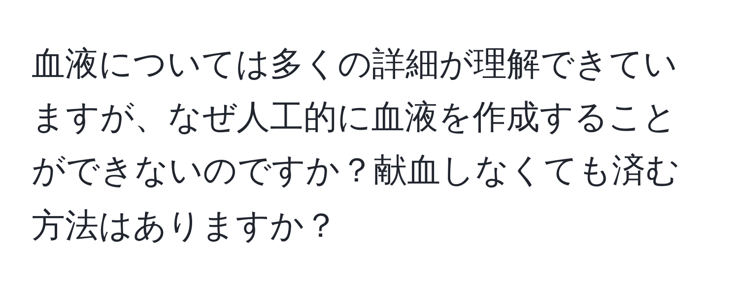 血液については多くの詳細が理解できていますが、なぜ人工的に血液を作成することができないのですか？献血しなくても済む方法はありますか？