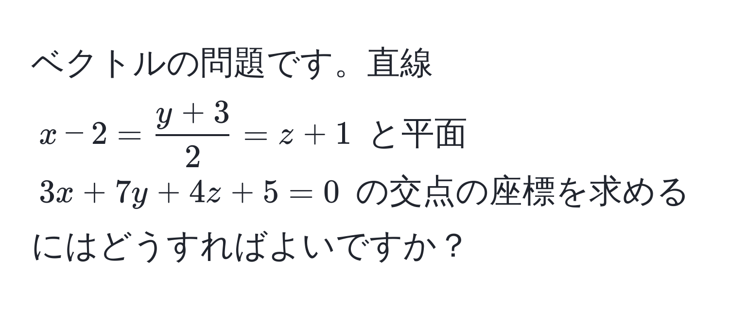 ベクトルの問題です。直線 $x-2= (y+3)/2 =z+1$ と平面 $3x+7y+4z+5=0$ の交点の座標を求めるにはどうすればよいですか？