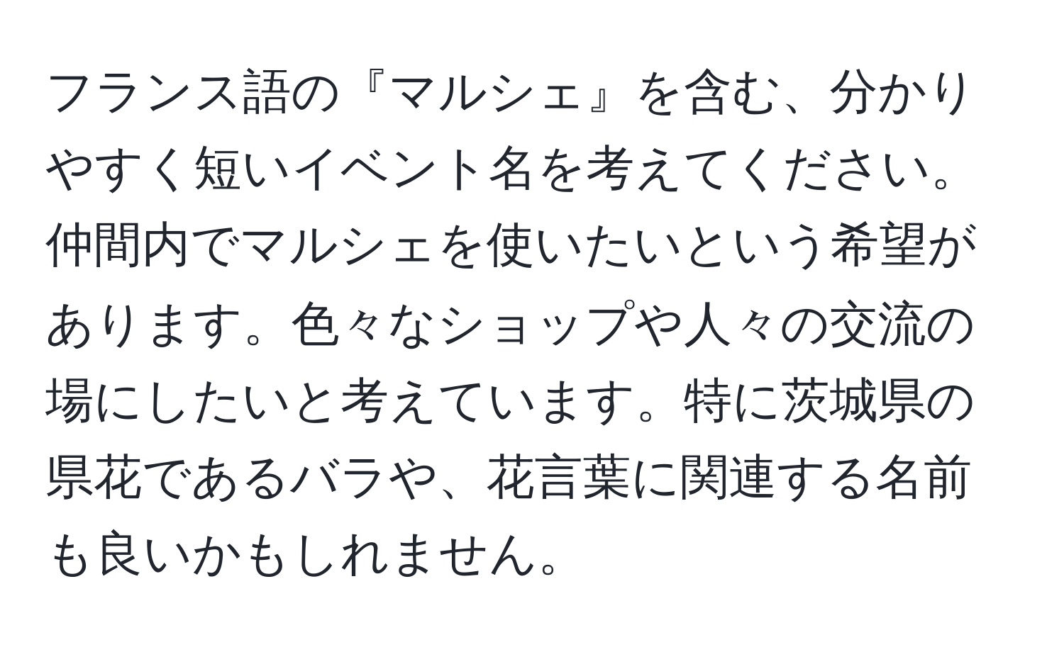 フランス語の『マルシェ』を含む、分かりやすく短いイベント名を考えてください。仲間内でマルシェを使いたいという希望があります。色々なショップや人々の交流の場にしたいと考えています。特に茨城県の県花であるバラや、花言葉に関連する名前も良いかもしれません。