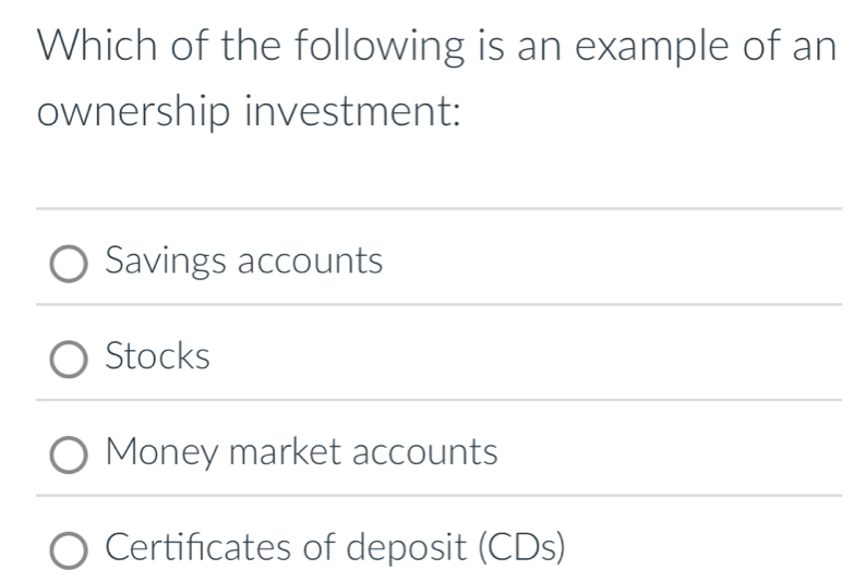 Which of the following is an example of an
ownership investment:
Savings accounts
Stocks
Money market accounts
Certificates of deposit (CDs)