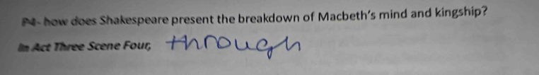 P- how does Shakespeare present the breakdown of Macbeth's mind and kingship? 
In Act Three Scene Four,