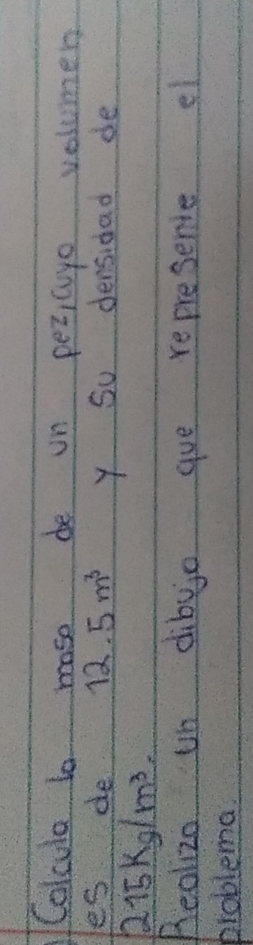 Colcula to mose de un pez,cure volumen 
es de 12.5m^3
y So densidad de
215kg/m^3. 
Reolizo un dibjjo gue represence el 
problema