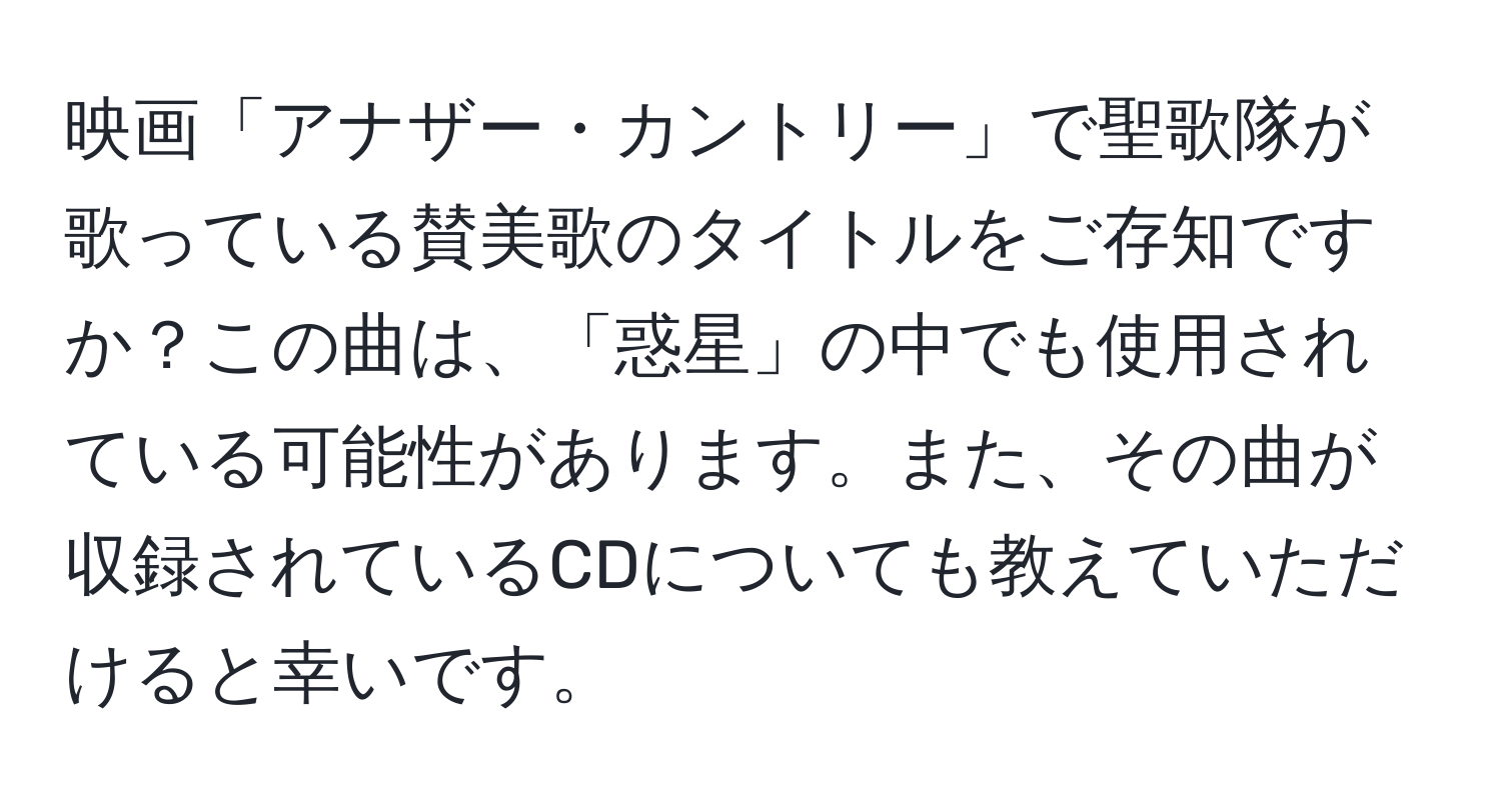 映画「アナザー・カントリー」で聖歌隊が歌っている賛美歌のタイトルをご存知ですか？この曲は、「惑星」の中でも使用されている可能性があります。また、その曲が収録されているCDについても教えていただけると幸いです。