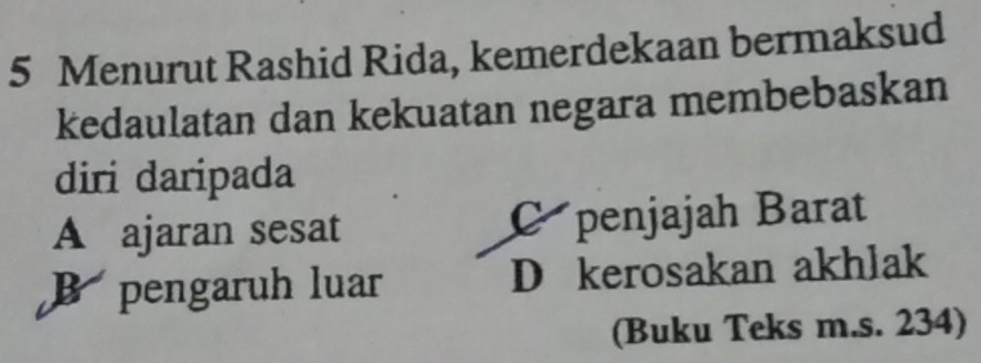 Menurut Rashid Rida, kemerdekaan bermaksud
kedaulatan dan kekuatan negara membebaskan
diri daripada
A ajaran sesat Cpenjajah Barat
B pengaruh luar D kerosakan akhlak
(Buku Teks m.s. 234)