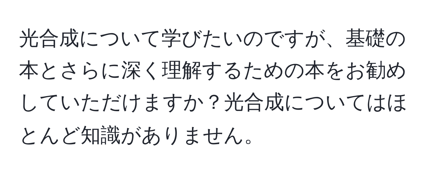 光合成について学びたいのですが、基礎の本とさらに深く理解するための本をお勧めしていただけますか？光合成についてはほとんど知識がありません。