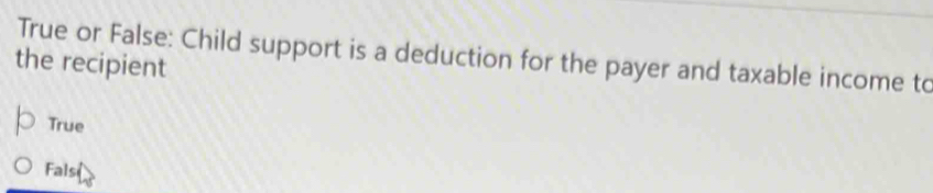 True or False: Child support is a deduction for the payer and taxable income to
the recipient
True
Fals(