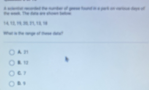 seiente seuded the number of geess found in a park on various diegs of
the woulk. The das are athese thetlene
What is the cange all these diatts"
A 21
B. 12
C. 7
D. 9