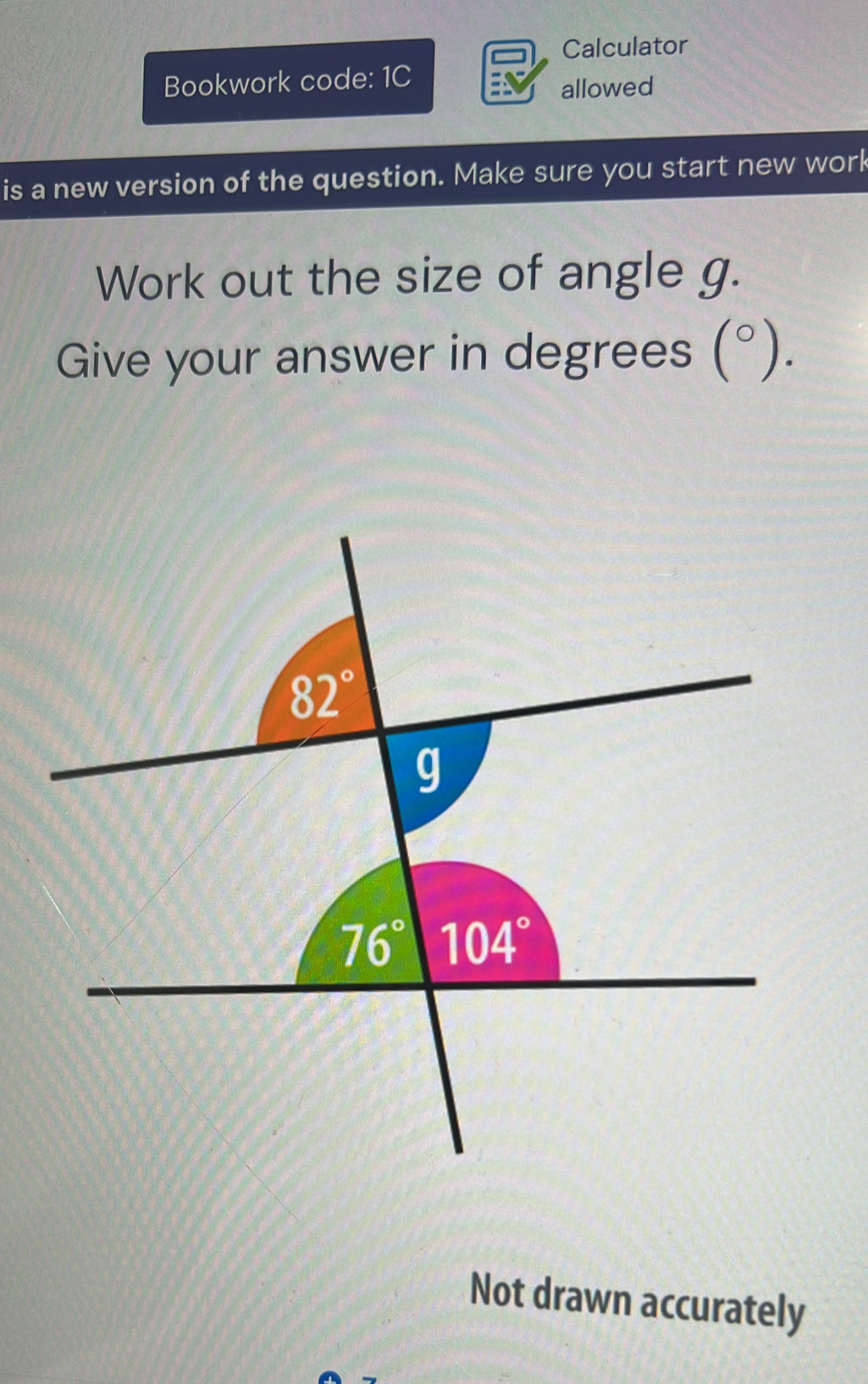 Calculator
Bookwork code: 1C
allowed
is a new version of the question. Make sure you start new work
Work out the size of angle g.
Give your answer in degrees (^circ  ).
Not drawn accurately