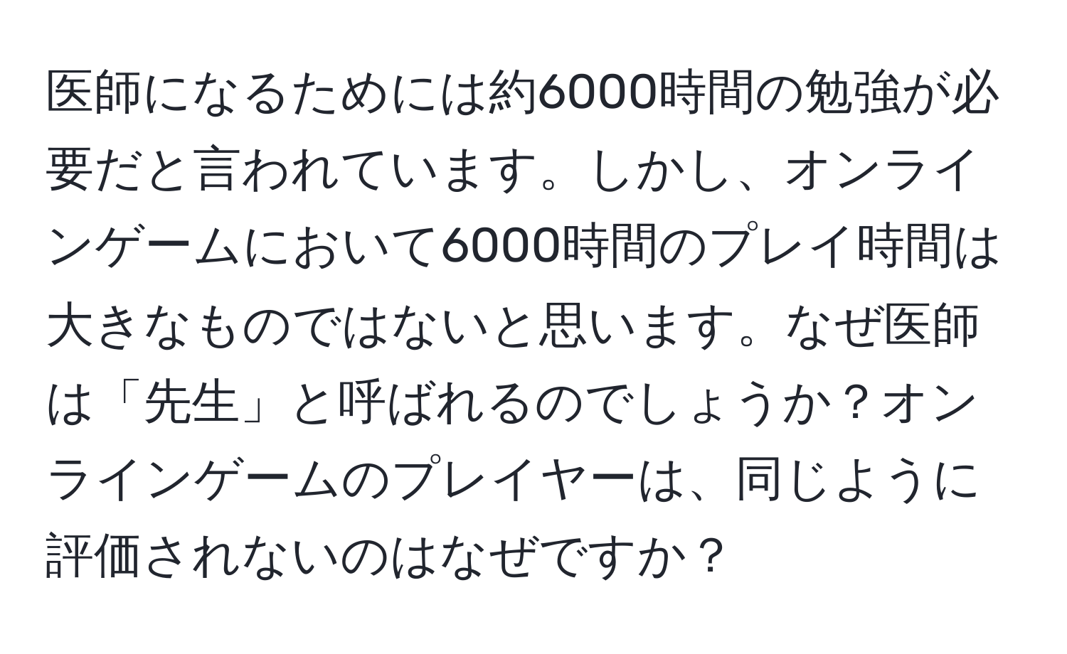 医師になるためには約6000時間の勉強が必要だと言われています。しかし、オンラインゲームにおいて6000時間のプレイ時間は大きなものではないと思います。なぜ医師は「先生」と呼ばれるのでしょうか？オンラインゲームのプレイヤーは、同じように評価されないのはなぜですか？