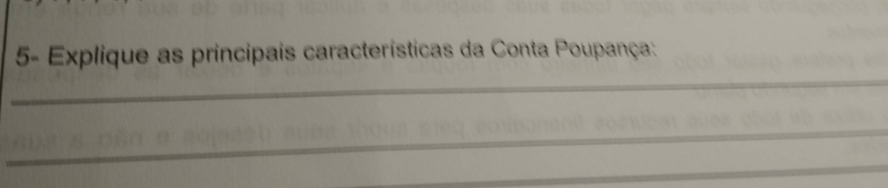 5- Explique as principais características da Conta Poupança: 
_ 
_ 
_ 
_ 
_