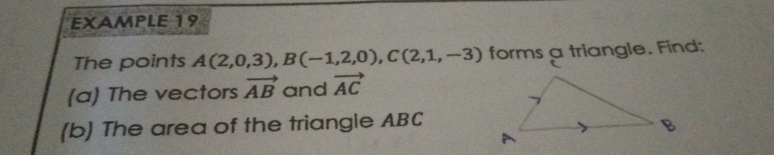 EXAMPLE 19 
The points A(2,0,3), B(-1,2,0), C(2,1,-3) forms a triangle. Find: 
(a) The vectors vector AB and vector AC
(b) The area of the triangle ABC