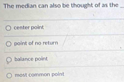 The median can also be thought of as the_
center point
point of no return
balance point
most common point