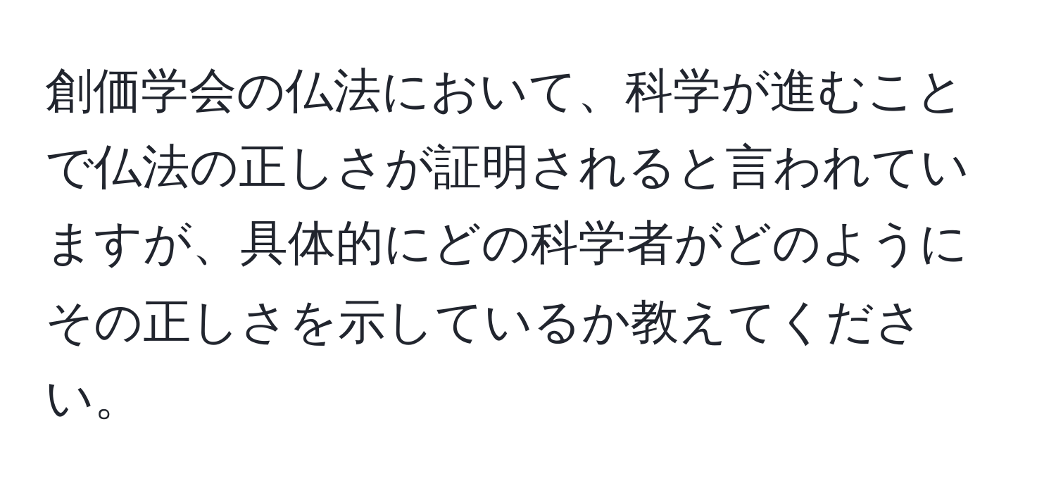 創価学会の仏法において、科学が進むことで仏法の正しさが証明されると言われていますが、具体的にどの科学者がどのようにその正しさを示しているか教えてください。