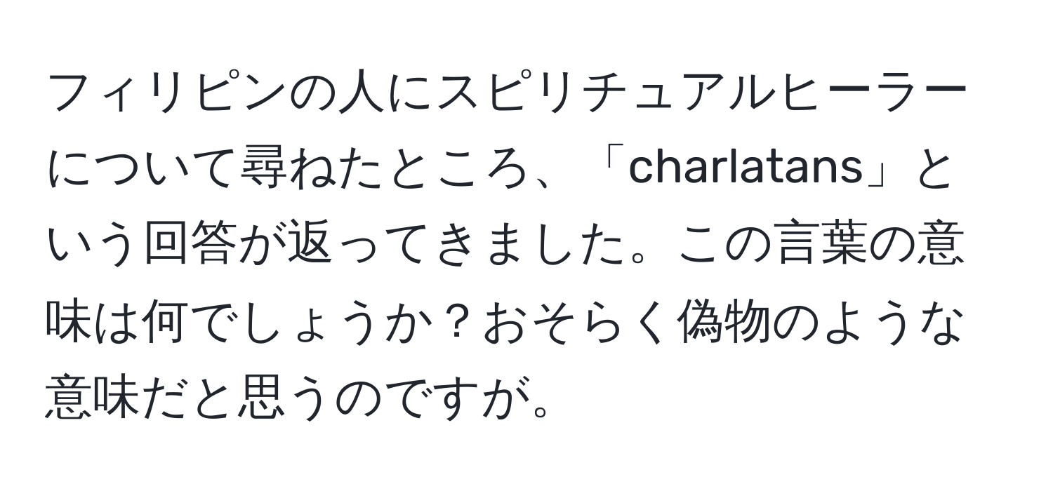 フィリピンの人にスピリチュアルヒーラーについて尋ねたところ、「charlatans」という回答が返ってきました。この言葉の意味は何でしょうか？おそらく偽物のような意味だと思うのですが。