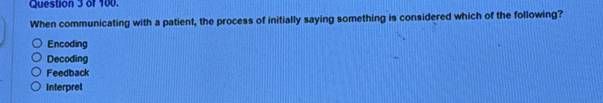 of 100.
When communicating with a patient, the process of initially saying something is considered which of the following?
Encoding
Decoding
Feedback
Interpret