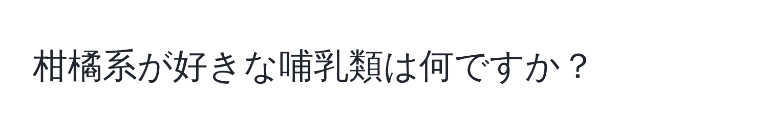 柑橘系が好きな哺乳類は何ですか？