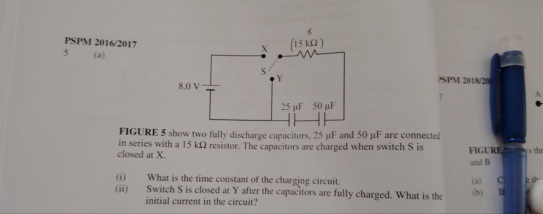 PSPM 2016/2017 
5 (a) 
PSPM 2018/20 
1 
A 
FIGURE 5 show two fully discharge capacitors. 25 μF and 50 μF are connected 
in series with a 15 kΩ resistor. The capacitors are charged when switch S is FIGURE 
closed at X. s th 
and B
(i) What is the time constant of the charging circuit. (a) C e th- 
(ii) Switch S is closed at Y after the capacitors are fully charged. What is the (b) If 
initial current in the circuit?