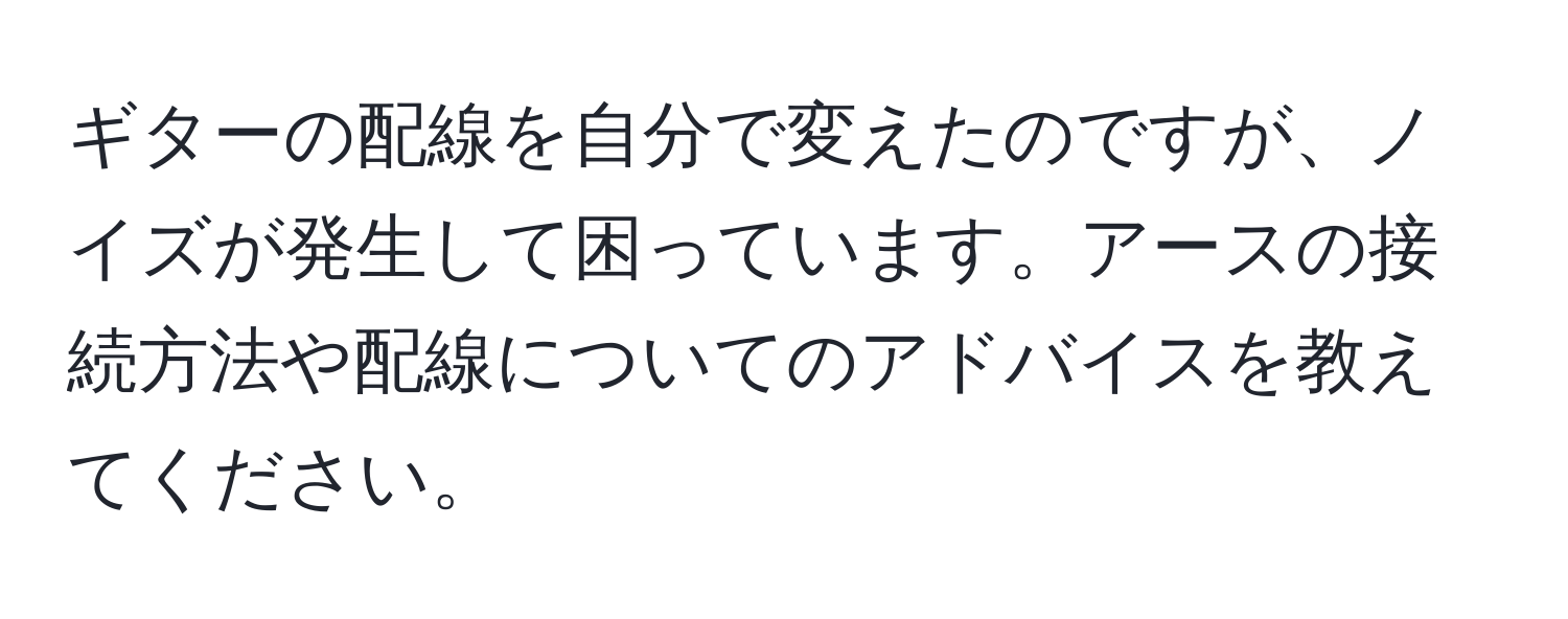 ギターの配線を自分で変えたのですが、ノイズが発生して困っています。アースの接続方法や配線についてのアドバイスを教えてください。