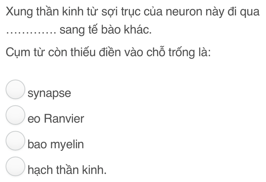 Xung thần kinh từ sợi trục của neuron này đi qua
_sang tế bào khác.
Cụm từ còn thiếu điền vào chỗ trống là:
synapse
eo Ranvier
bao myelin
hạch thần kinh.