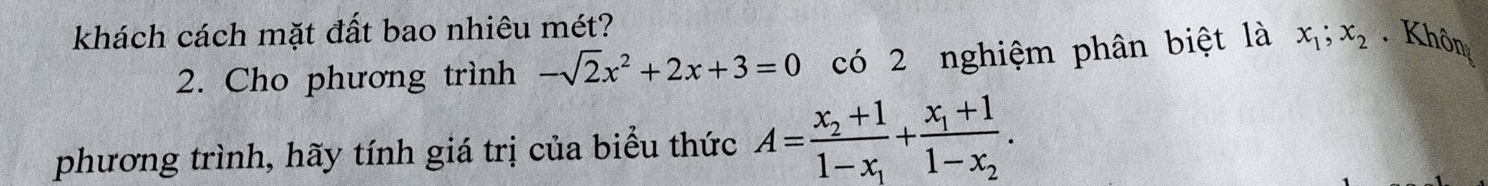 khách cách mặt đất bao nhiêu mét? Khôn
2. Cho phương trình -sqrt(2)x^2+2x+3=0 có 2 nghiệm phân biệt là x_1; x_2
phương trình, hãy tính giá trị của biểu thức A=frac x_2+11-x_1+frac x_1+11-x_2.