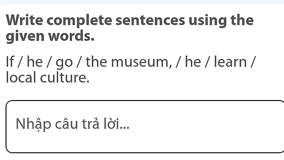 Write complete sentences using the 
given words. 
If / he / go / the museum, / he / learn / 
local culture. 
Nhập câu trả lời...