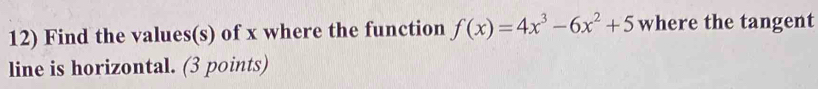 Find the values(s) of x where the function f(x)=4x^3-6x^2+5 where the tangent 
line is horizontal. (3 points)