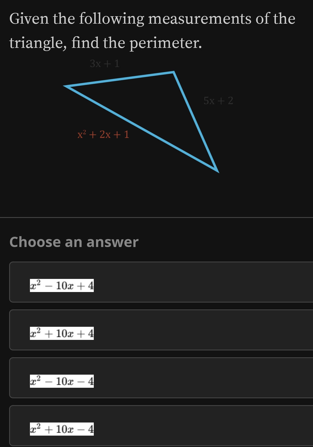 Given the following measurements of the
triangle, find the perimeter.
Choose an answer
x^2-10x+4
x^2+10x+4
x^2-10x-4
x^2+10x-4