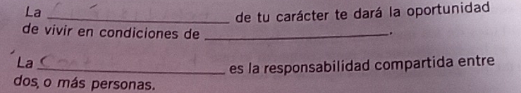 La 
_de tu carácter te dará la oportunidad 
de vivir en condiciones de_ 
. 
La 
_es la responsabilidad compartida entre 
dos o más personas.