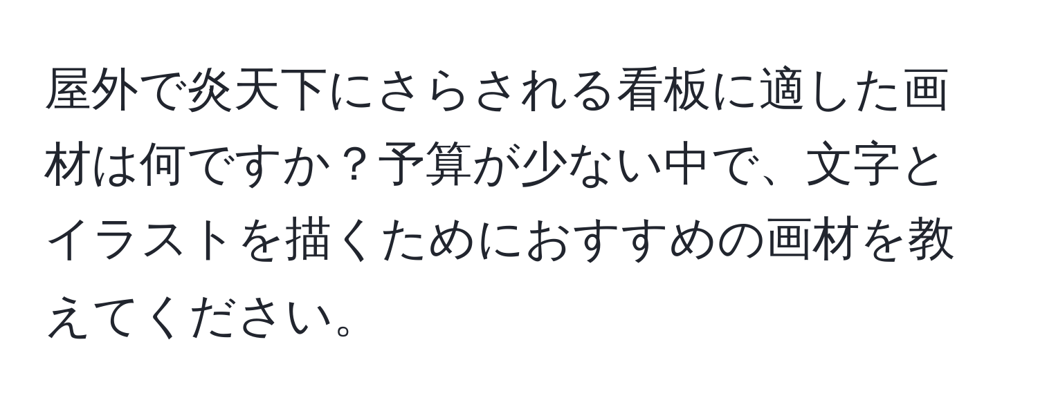 屋外で炎天下にさらされる看板に適した画材は何ですか？予算が少ない中で、文字とイラストを描くためにおすすめの画材を教えてください。