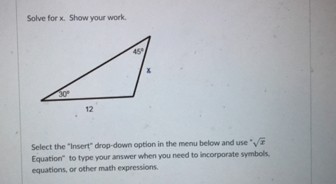 Solve for x.  Show your work.
Select the "Insert" drop-down option in the menu below and use ''sqrt(x)
Equation"  to type your answer when you need to incorporate symbols,
equations, or other math expressions..