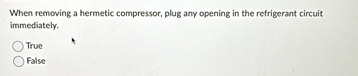 When removing a hermetic compressor, plug any opening in the refrigerant circuit
immediately.
True
False