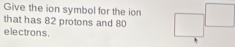 Solved: Give the ion symbol for the ion that has 82 protons and 80 ...