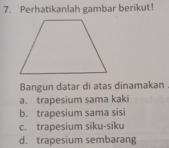 Perhatikanlah gambar berikut!
Bangun datar di atas dinamakan .
a. trapesium sama kaki
b. trapesium sama sisi
c. trapesium siku-siku
d. trapesium sembarang