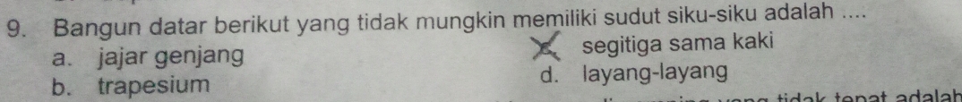 Bangun datar berikut yang tidak mungkin memiliki sudut siku-siku adalah ....
a. jajar genjang segitiga sama kaki
b. trapesium d. layang-layang
ak ten a t adala h