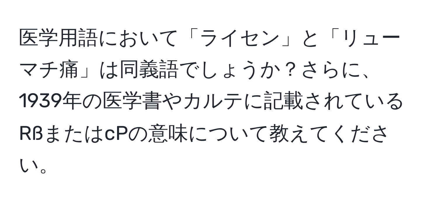 医学用語において「ライセン」と「リューマチ痛」は同義語でしょうか？さらに、1939年の医学書やカルテに記載されているRßまたはcPの意味について教えてください。