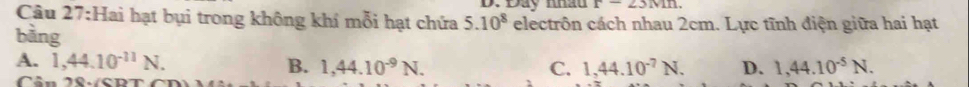Đây nhàu r-23Mn. 
Câu 27:Hai hạt bụi trong không khí mỗi hạt chứa 5.10^8 electrôn cách nhau 2cm. Lực tĩnh điện giữa hai hạt
bàng
A. 1,44.10^(-11)N. B. 1,44.10^(-9)N. C. 1,44.10^(-7)N. D. 1,44.10^(-5)N. 
Câu 70.
