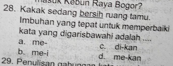 ásuk Kébun Raya Bogor?
28. Kakak sedang bersih ruang tamu.
Imbuhan yang tepat untuk memperbaiki
kata yang digarisbawahi adalah ....
a. me- c. di-kan
b. me-i d. me-kan
29. Penulisan gahüngan