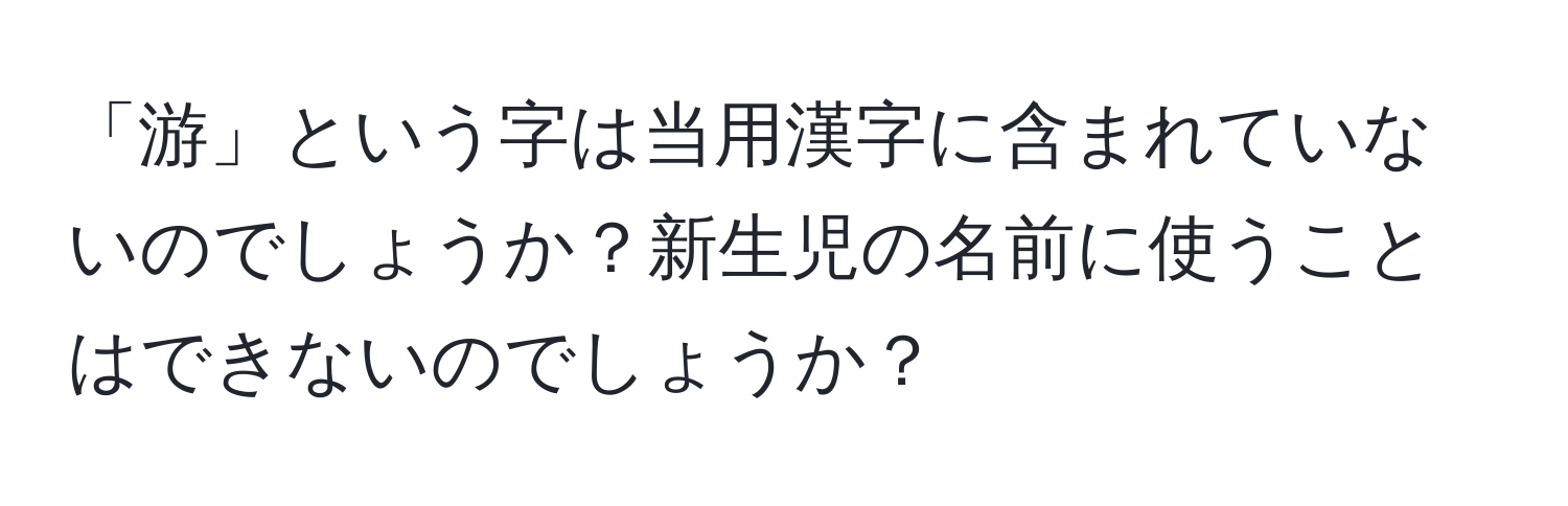 「游」という字は当用漢字に含まれていないのでしょうか？新生児の名前に使うことはできないのでしょうか？