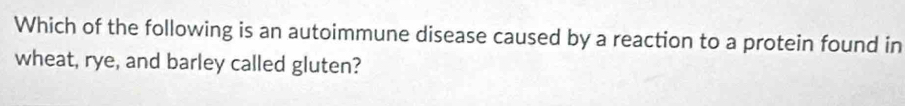 Which of the following is an autoimmune disease caused by a reaction to a protein found in 
wheat, rye, and barley called gluten?