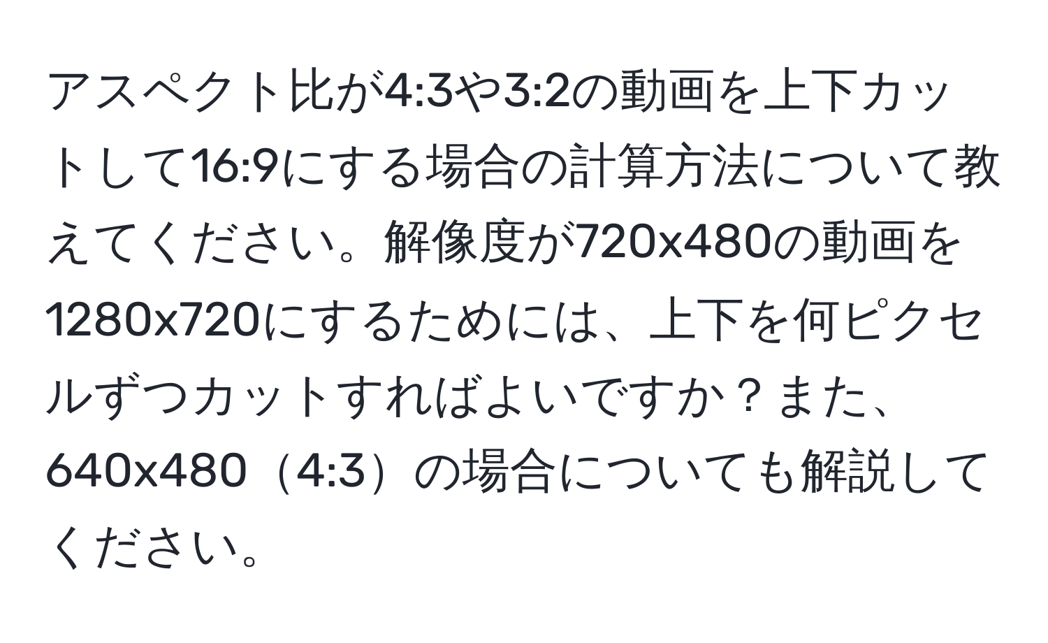 アスペクト比が4:3や3:2の動画を上下カットして16:9にする場合の計算方法について教えてください。解像度が720x480の動画を1280x720にするためには、上下を何ピクセルずつカットすればよいですか？また、640x4804:3の場合についても解説してください。