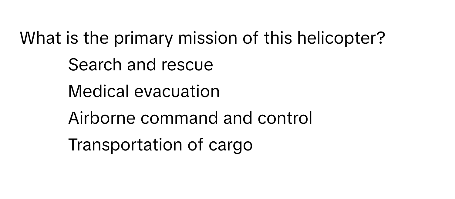 What is the primary mission of this helicopter?

1) Search and rescue 
2) Medical evacuation 
3) Airborne command and control 
4) Transportation of cargo