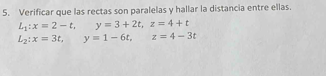 Verificar que las rectas son paralelas y hallar la distancia entre ellas.
L_1:x=2-t, y=3+2t, z=4+t
L_2:x=3t, y=1-6t, z=4-3t