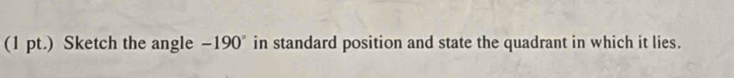 (1 pt.) Sketch the angle -190° in standard position and state the quadrant in which it lies.