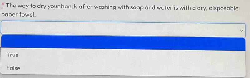 The way to dry your hands after washing with soap and water is with a dry, disposable
paper towel.
True
False