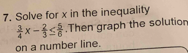 Solve for x in the inequality
 3/4 x- 2/3 ≤  5/6 .Then graph the solution 
on a number line.